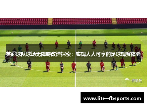 英超球队球场无障碍改造探索：实现人人可享的足球观赛体验