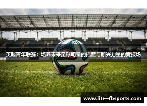 英超青年联赛：培养未来足球明星的摇篮与新兴力量的竞技场