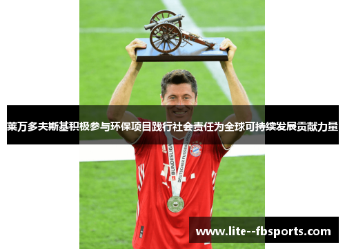 莱万多夫斯基积极参与环保项目践行社会责任为全球可持续发展贡献力量 莱万多夫斯基积极参与环保项目践行社会责任为全球可持续发展贡献力量