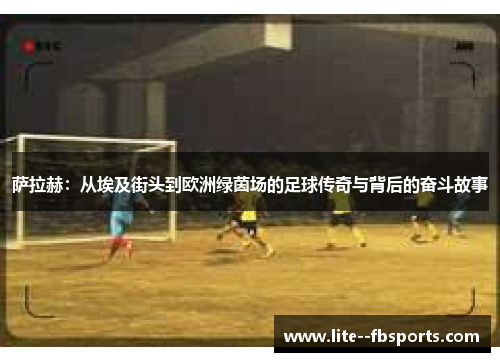 萨拉赫：从埃及街头到欧洲绿茵场的足球传奇与背后的奋斗故事