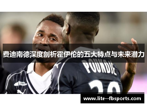 费迪南德深度剖析霍伊伦的五大特点与未来潜力