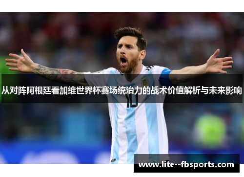 从对阵阿根廷看加维世界杯赛场统治力的战术价值解析与未来影响