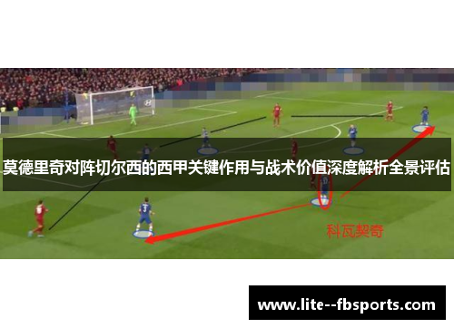 莫德里奇对阵切尔西的西甲关键作用与战术价值深度解析全景评估