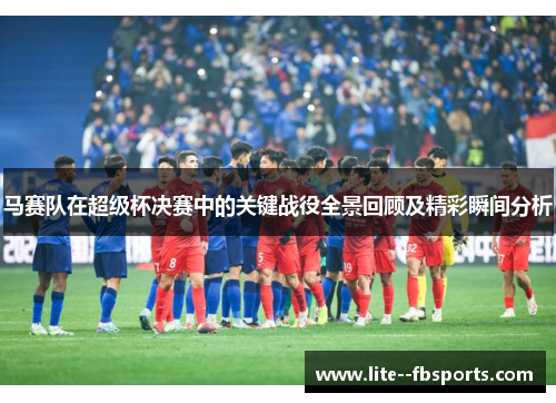 马赛队在超级杯决赛中的关键战役全景回顾及精彩瞬间分析