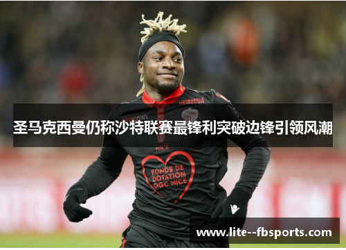 圣马克西曼仍称沙特联赛最锋利突破边锋引领风潮