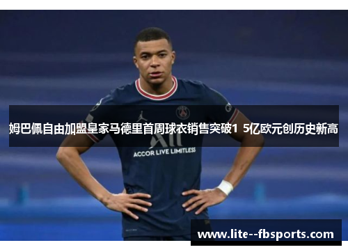 姆巴佩自由加盟皇家马德里首周球衣销售突破1 5亿欧元创历史新高