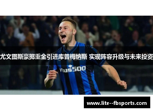 尤文图斯豪掷重金引进库普梅纳斯 实现阵容升级与未来投资