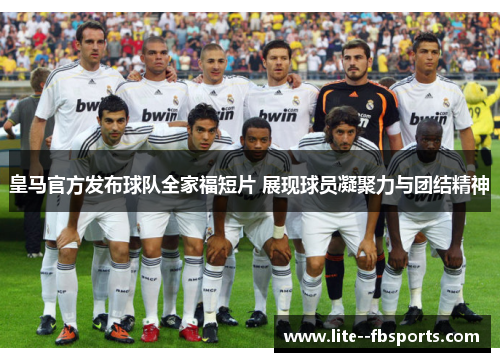 皇马官方发布球队全家福短片 展现球员凝聚力与团结精神