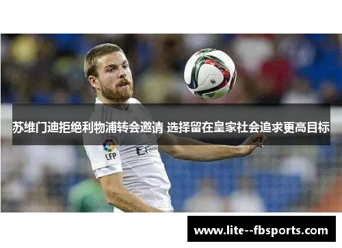 苏维门迪拒绝利物浦转会邀请 选择留在皇家社会追求更高目标