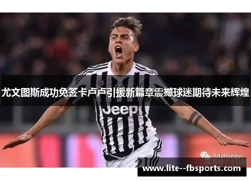 尤文图斯成功免签卡卢卢引援新篇章震撼球迷期待未来辉煌