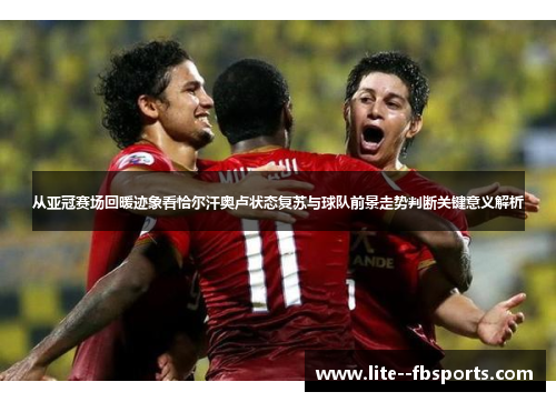 从亚冠赛场回暖迹象看恰尔汗奥卢状态复苏与球队前景走势判断关键意义解析 从亚冠赛场回暖迹象看恰尔汗奥卢状态复苏与球队前景走势判断关键意义解析