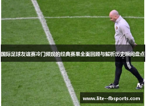 国际足球友谊赛冷门频现的经典赛果全面回顾与解析历史瞬间盘点 国际足球友谊赛冷门频现的经典赛果全面回顾与解析历史瞬间盘点