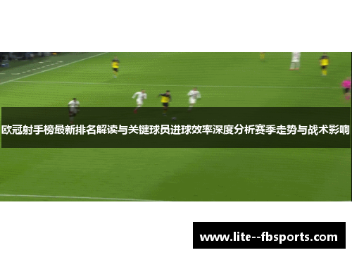 欧冠射手榜最新排名解读与关键球员进球效率深度分析赛季走势与战术影响 欧冠射手榜最新排名解读与关键球员进球效率深度分析赛季走势与战术影响