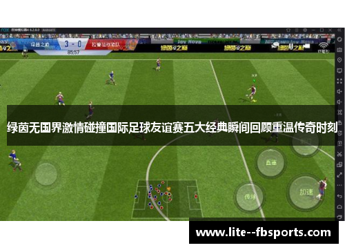 绿茵无国界激情碰撞国际足球友谊赛五大经典瞬间回顾重温传奇时刻